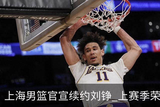 上海男篮官宣续约刘铮 上赛季荣膺本土抢断王