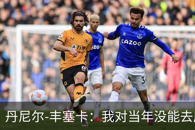 丹尼尔-丰塞卡：我对当年没能去成米兰多少还是有些遗憾