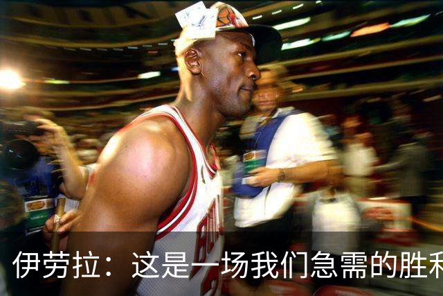伊劳拉：这是一场我们急需的胜利；阿劳霍今天就像一名勇士
