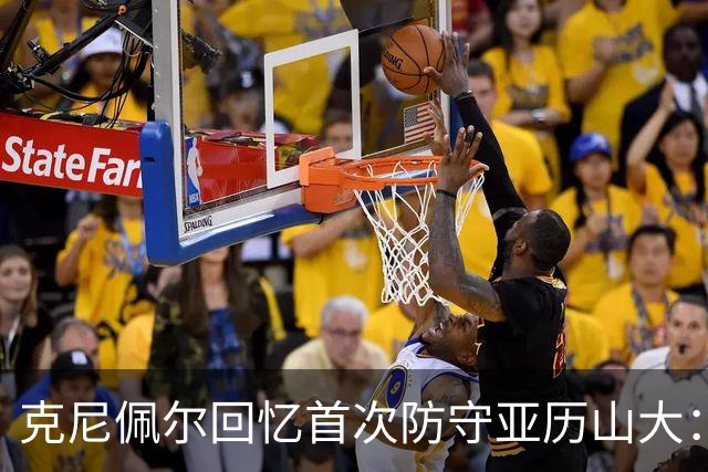 克尼佩尔回忆首次防守亚历山大：我当时就觉得完全没机会防住他