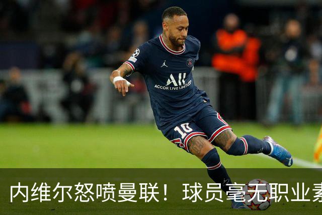 内维尔怒喷曼联！球员毫无职业素养，配不上红魔战袍