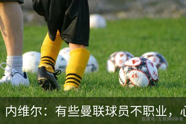 内维尔：有些曼联球员不职业，心思根本没放在球队上