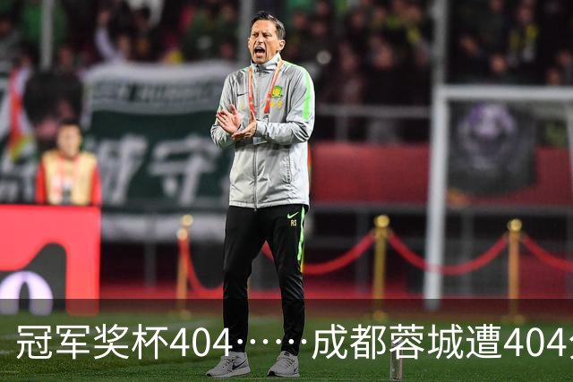 冠军奖杯404……成都蓉城遭404分钟球荒，近4场1平3负0进球