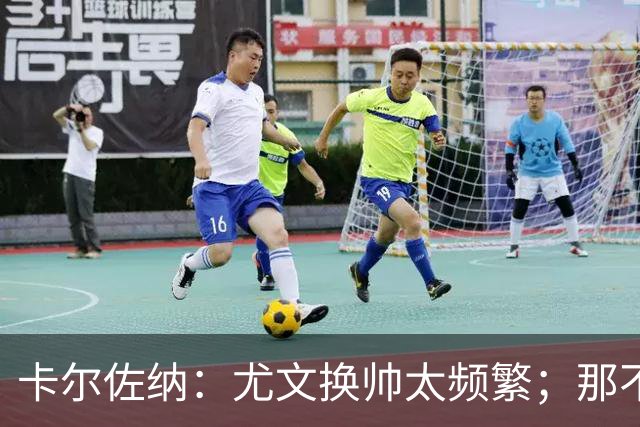卡尔佐纳：尤文换帅太频繁；那不勒斯还没走到周期的尽头