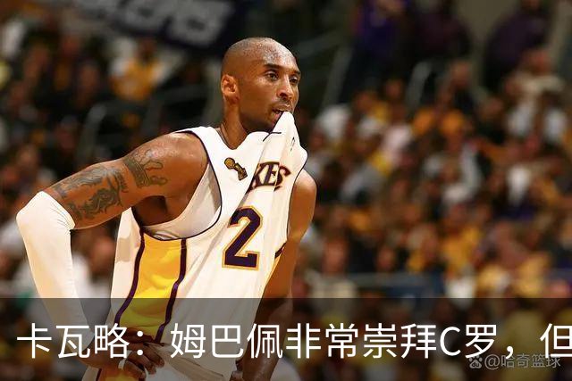 卡瓦略：姆巴佩非常崇拜C罗，但他最初的自我意识和后者不同