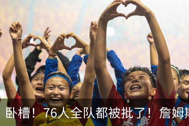 卧槽！76人全队都被批了！詹姆斯表示活该...
