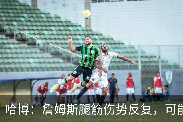 哈博：詹姆斯腿筋伤势反复，可能进伤病储备名单