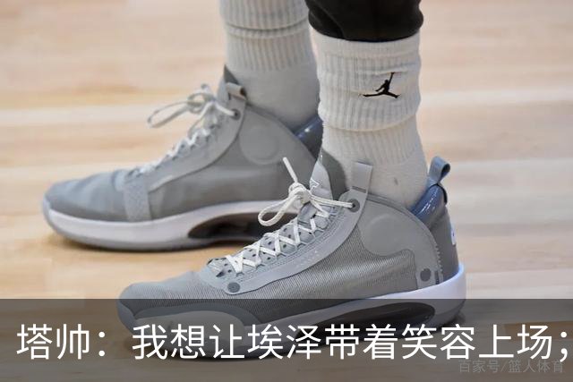 塔帅：我想让埃泽带着笑容上场；苏比门迪需凭表现去争取首发