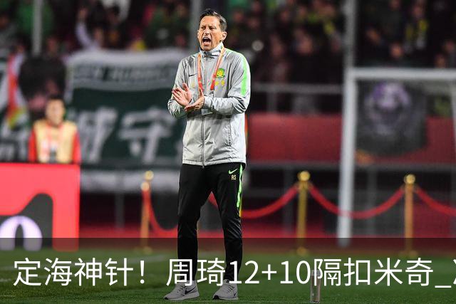 定海神针！周琦12+10隔扣米奇 净胜34分冠绝全队