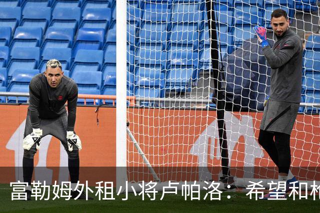 富勒姆外租小将卢帕洛：希望和枪手主力交手，我们会全力以赴