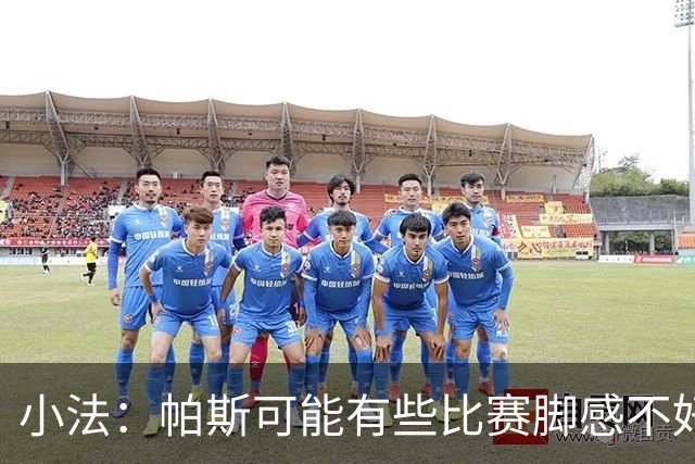 小法：帕斯可能有些比赛脚感不好，但他永远是一名真正的战士