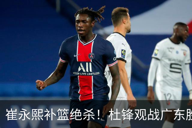 崔永熙补篮绝杀！杜锋观战广东胜江苏 焦泊乔伤退胡明轩追平王仕鹏