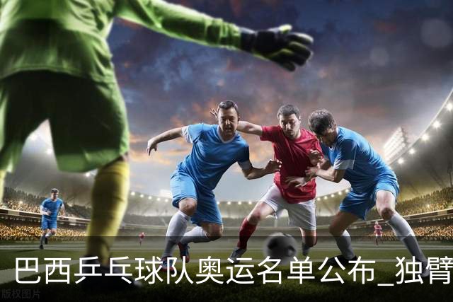 巴西乒乓球队奥运名单公布 独臂女将出战两个奥运