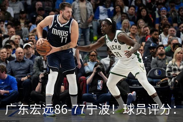 广东宏远86-77宁波！球员评分：3人满分，4人良好，2人不合格