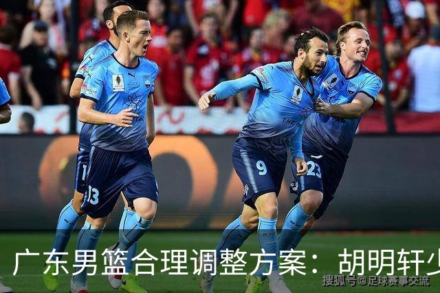 广东男篮合理调整方案：胡明轩少持球组织，弗格阿祖布克增加战术地位