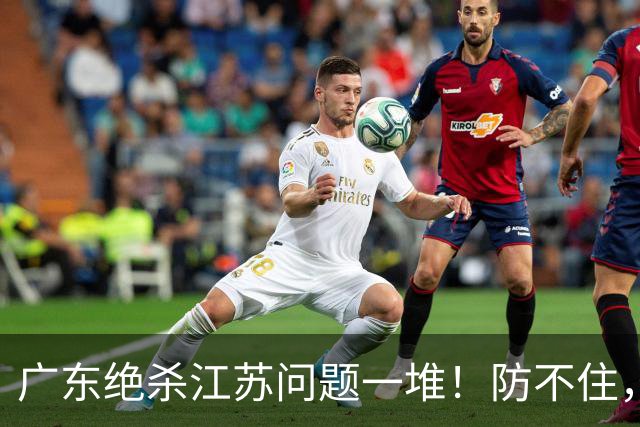 广东绝杀江苏问题一堆！防不住，进攻无核心点，篮板被虐，上限太低