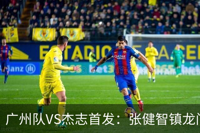 广州队VS杰志首发：张健智镇龙门 六后卫稳守防线