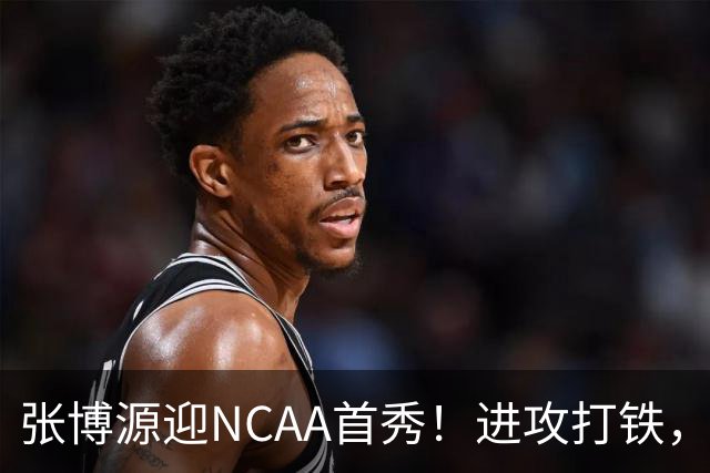 张博源迎NCAA首秀！进攻打铁，防守进步明显，对抗还需提升！