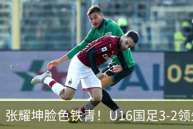 张耀坤脸色铁青！U16国足3-2领先+11打10：最后竟被追平+2人染红被罚下