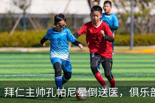 拜仁主帅孔帕尼晕倒送医，俱乐部确认正接受检查