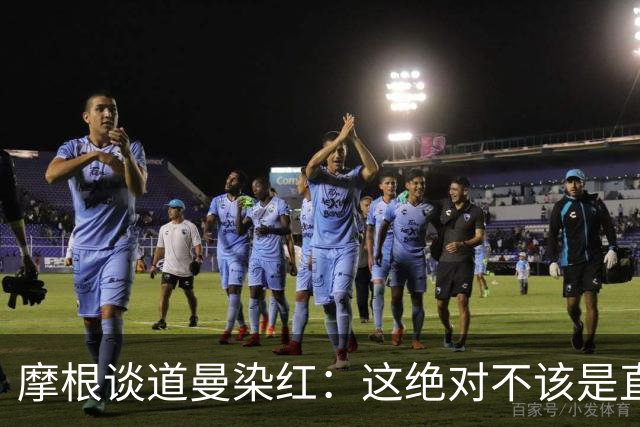 摩根谈道曼染红：这绝对不该是直红，他遭到了极其粗野的铲抢