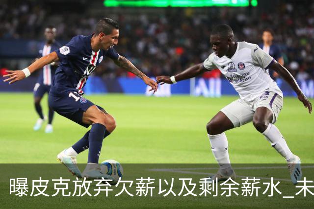 曝皮克放弃欠薪以及剩余薪水 未来或竞选巴萨主席