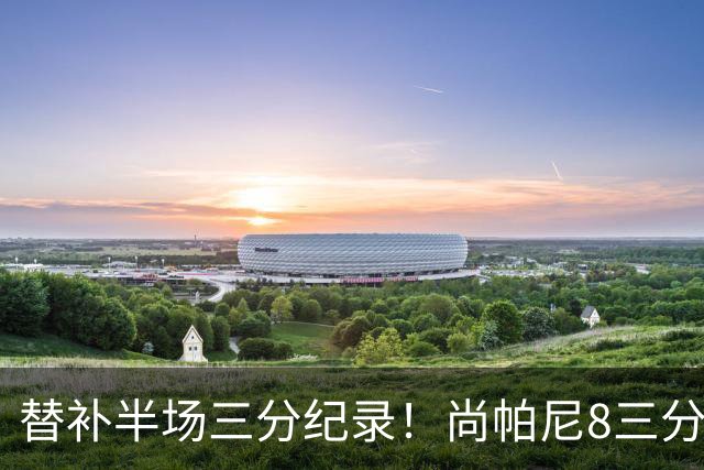替补半场三分纪录！尚帕尼8三分投到发笑 马刺真该放弃4后卫先发
