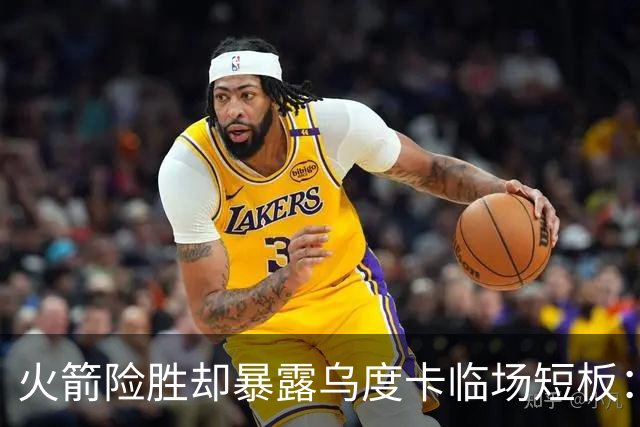 火箭险胜却暴露乌度卡临场短板：杜兰特末7分钟近乎隐身折返跑