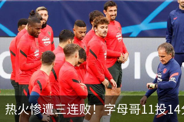 热火惨遭三连败！字母哥11投14分6犯毕业沮丧下场 正负值-20拖累球队