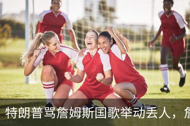 特朗普骂詹姆斯国歌举动"丢人"，詹姆斯回了句"新闻淡季"