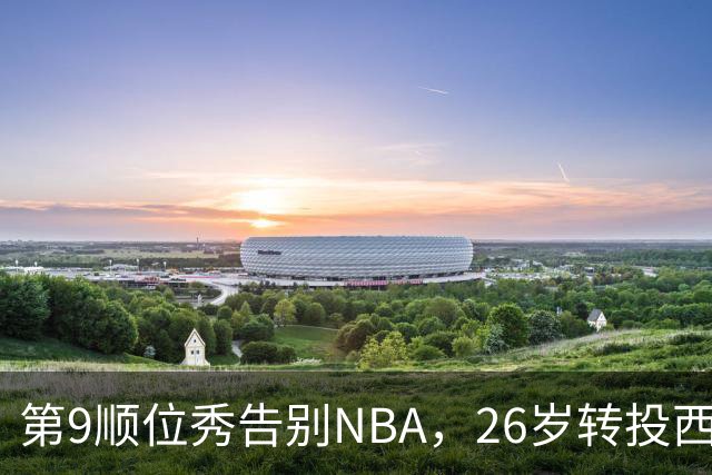 第9顺位秀告别NBA，26岁转投西班牙联赛