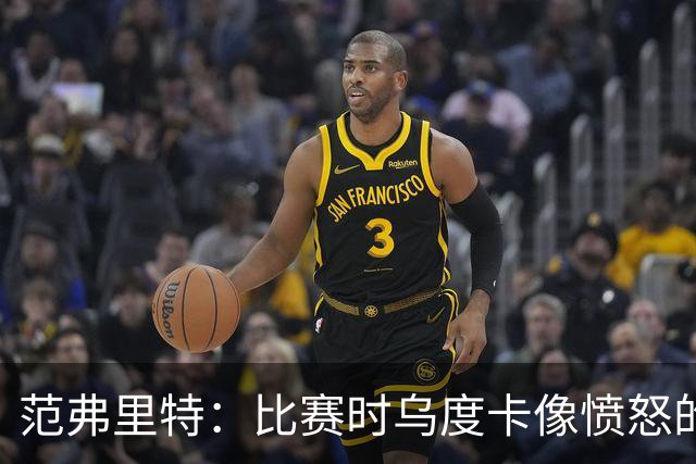 范弗里特：比赛时乌度卡像愤怒的公牛 我是和他球员间沟通的桥梁
