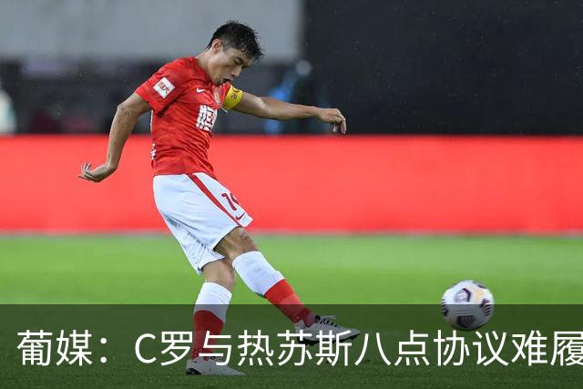 葡媒：C罗与热苏斯八点协议难履行，关键在于谈判中未能为对方保留颜面