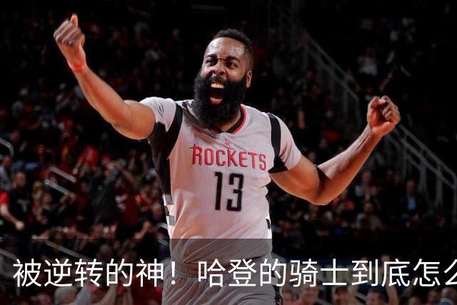 被逆转的神！哈登的骑士到底怎么了？到底谁的问题？