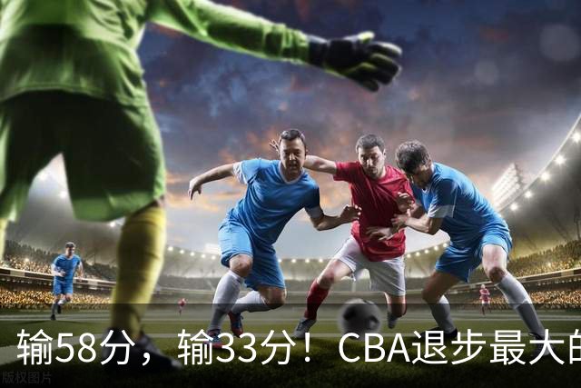 输58分，输33分！CBA退步最大的球队出炉
