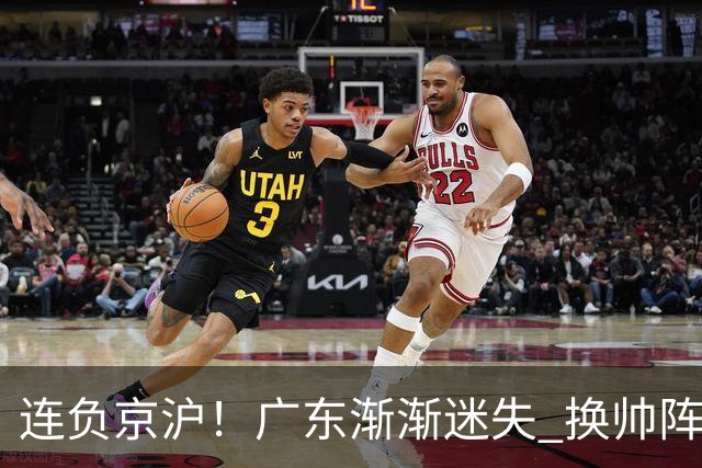 连负京沪！广东渐渐迷失 换帅阵痛期OR实力真不济