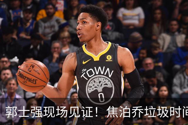 郭士强现场见证！焦泊乔垃圾时间刷6分遭王哲林完爆引球迷吐槽