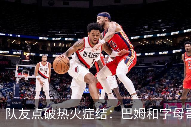 队友点破热火症结：巴姆和字母哥挤在同一片空间