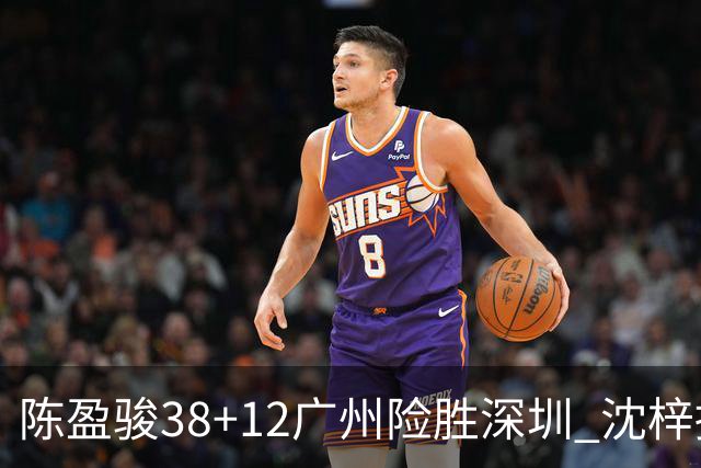 陈盈骏38+12广州险胜深圳 沈梓捷19分周鹏11分