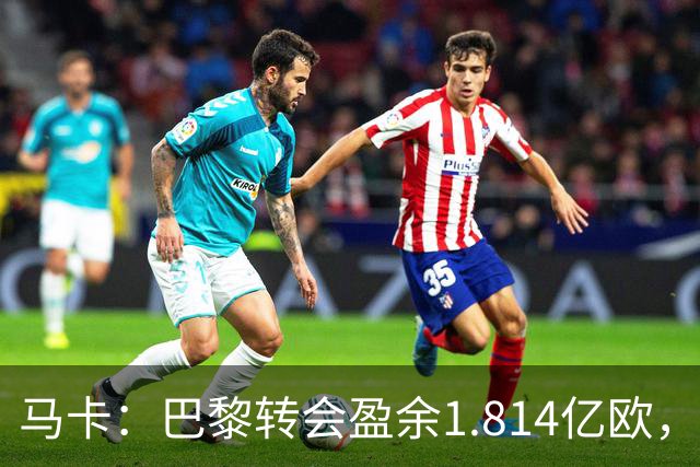 马卡：巴黎转会盈余1.814亿欧，KK重伤将迫使球队出手冬窗引援