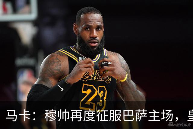 马卡：穆帅再度征服巴萨主场，皇马豪取五连胜一飞冲天