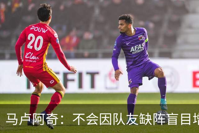 马卢阿奇：不会因队友缺阵盲目增加出手或胡乱投篮