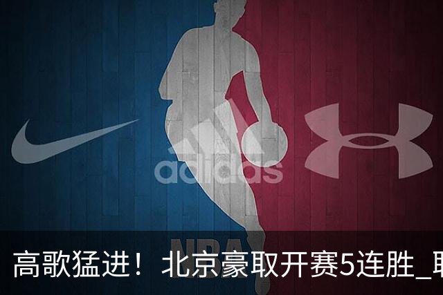 高歌猛进！北京豪取开赛5连胜 联赛唯一保持不败金身