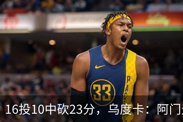 16投10中砍23分，乌度卡：阿门无论持球无球都能冲击禁区
