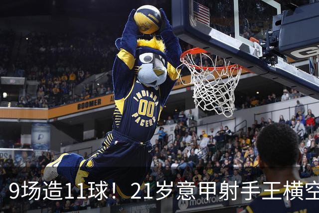 9场造11球！21岁意甲射手王横空出世，比肩传奇引发一众豪门关注