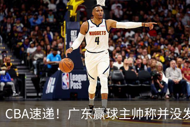 CBA速递！广东赢球主帅称并没发挥全部实力，连续三轮开出罚单，青岛刘维伟和浙江遭遇重罚，余嘉豪社媒称自己已经完了